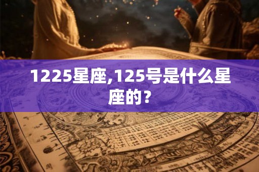 1225星座,125号是什么星座的？