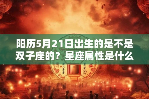 阳历5月21日出生的是不是双子座的?星座属性是什么? 阳历5月21日出生的是不是双子座的?星座属性是什么?