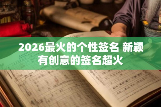 2026最火的个性签名 新颖有创意的签名超火