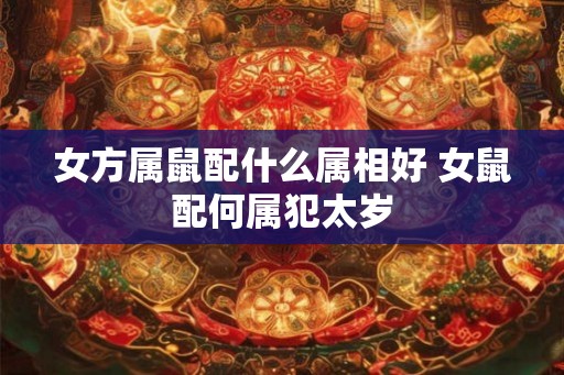 女方属鼠配什么属相好 女鼠配何属犯太岁