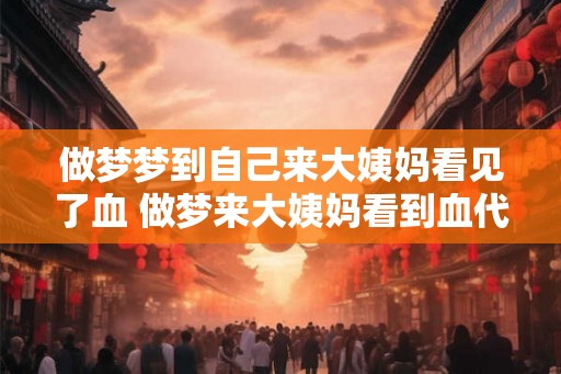 做梦梦到自己来大姨妈看见了血 做梦来大姨妈看到血代表什么
