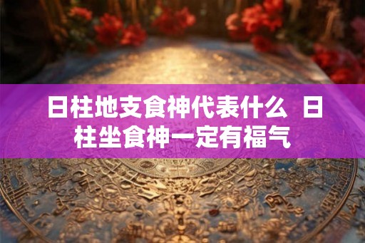 日柱地支食神代表什么  日柱坐食神一定有福气