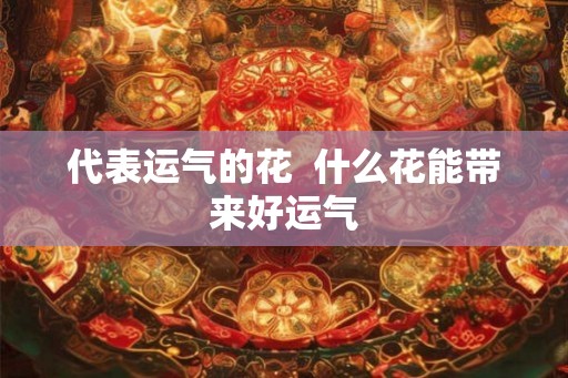代表运气的花  什么花能带来好运气