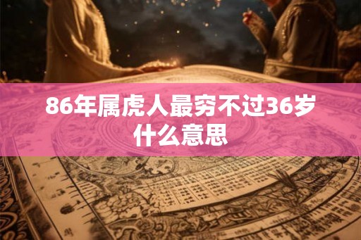86年属虎人最穷不过36岁什么意思