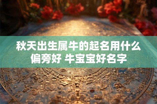 秋天出生属牛的起名用什么偏旁好 牛宝宝好名字