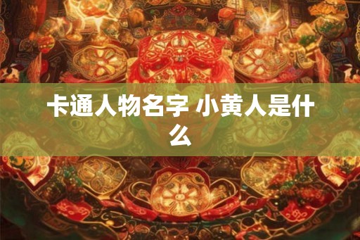 卡通人物名字 小黄人是什么