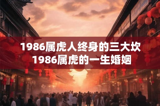 1986属虎人终身的三大坎 1986属虎的一生婚姻