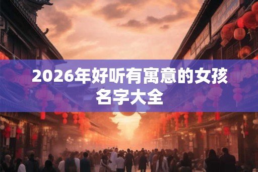 2026年好听有寓意的女孩名字大全