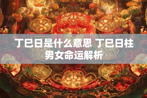 丁巳日是什么意思 丁巳日柱男女命运解析