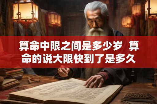 算命中限之间是多少岁  算命的说大限快到了是多久