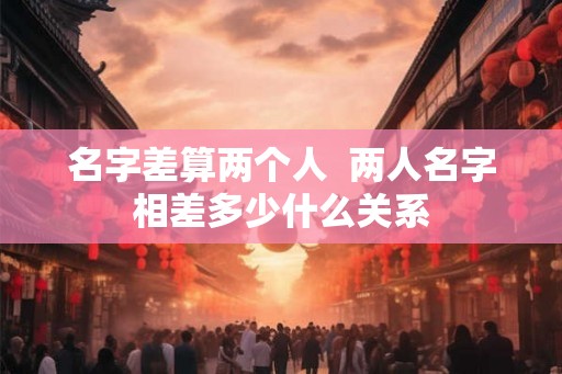 名字差算两个人  两人名字相差多少什么关系