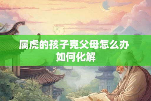 属虎的孩子克父母怎么办 如何化解