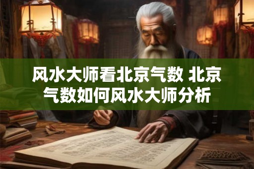 风水大师看北京气数 北京气数如何风水大师分析