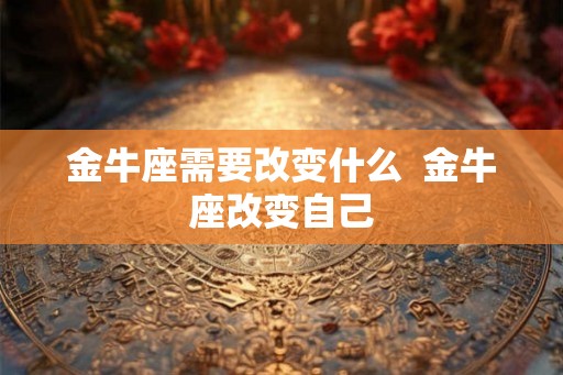 金牛座需要改变什么  金牛座改变自己