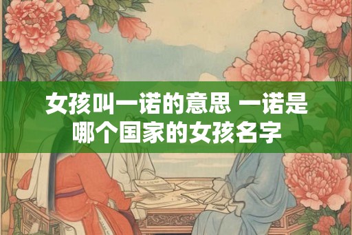 女孩叫一诺的意思 一诺是哪个国家的女孩名字