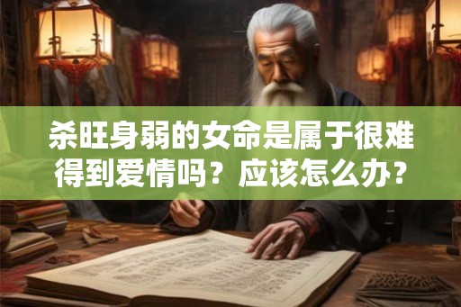 杀旺身弱的女命是属于很难得到爱情吗？应该怎么办？