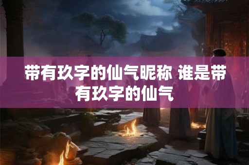 带有玖字的仙气昵称 谁是带有玖字的仙气 带有玖字的仙气昵称 谁是带有玖字的仙气