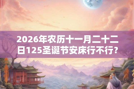 2026年农历十一月二十二日125圣诞节安床行不行？