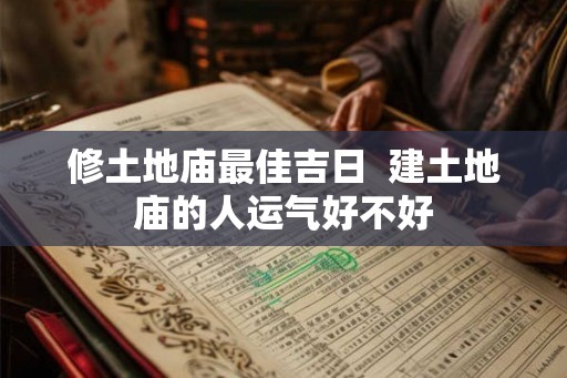 修土地庙最佳吉日  建土地庙的人运气好不好