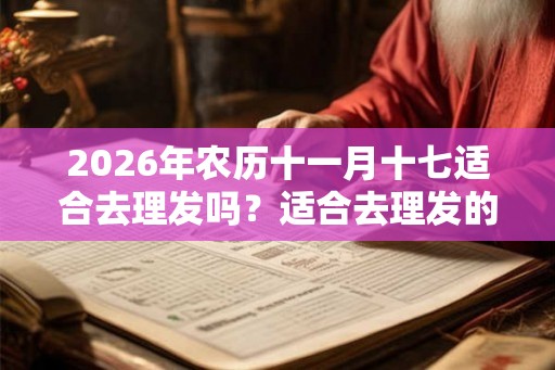 2026年农历十一月十七适合去理发吗？适合去理发的时间有？