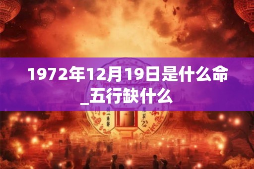 1972年12月19日是什么命_五行缺什么