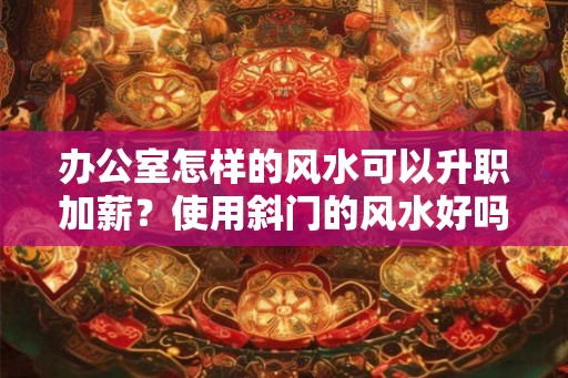 办公室怎样的风水可以升职加薪？使用斜门的风水好吗？