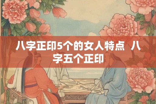 八字正印5个的女人特点  八字五个正印