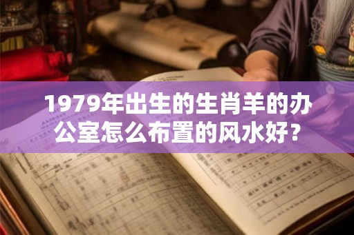 1979年出生的生肖羊的办公室怎么布置的风水好？
