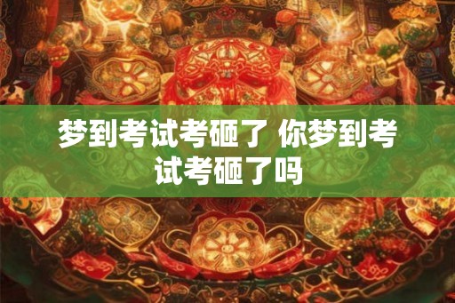 梦到考试考砸了 你梦到考试考砸了吗