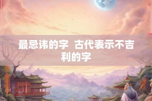 最忌讳的字  古代表示不吉利的字