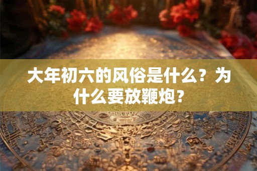 大年初六的风俗是什么？为什么要放鞭炮？