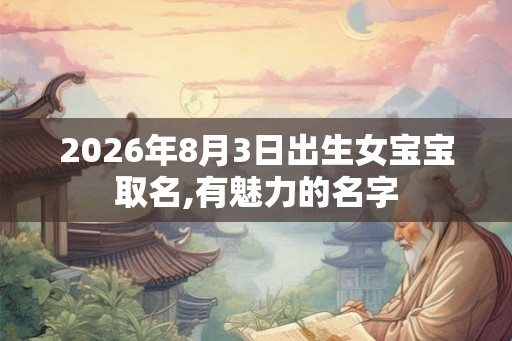 2026年8月3日出生女宝宝取名,有魅力的名字 2026年8月3日出生女宝宝取名,有魅力的名字