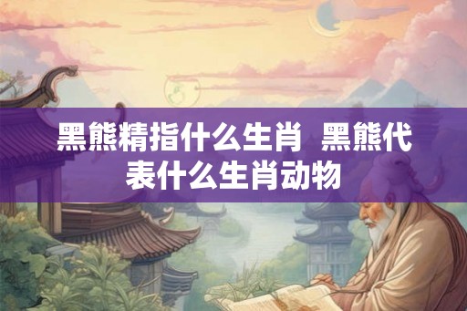 黑熊精指什么生肖 黑熊代表什么生肖动物 黑熊精指什么生肖 黑熊代表什么生肖动物