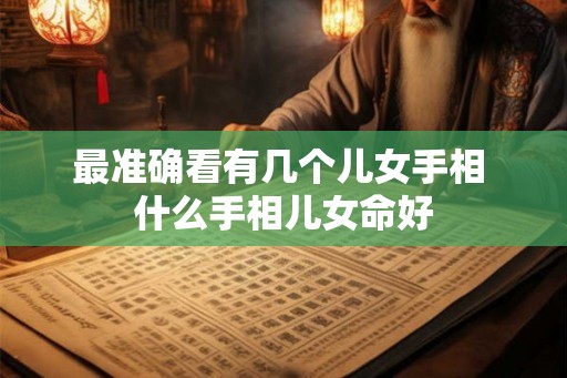最准确看有几个儿女手相 什么手相儿女命好