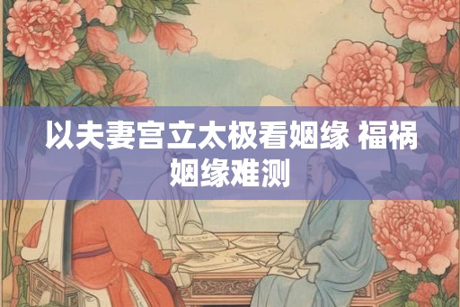 以夫妻宫立太极看姻缘 福祸姻缘难测 以夫妻宫立太极看姻缘 福祸姻缘难测