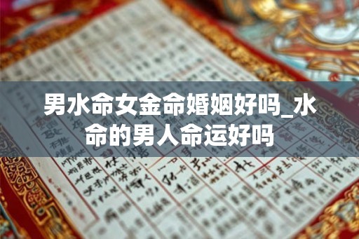 男水命女金命婚姻好吗_水命的男人命运好吗
