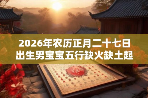 2026年农历正月二十七日出生男宝宝五行缺火缺土起名