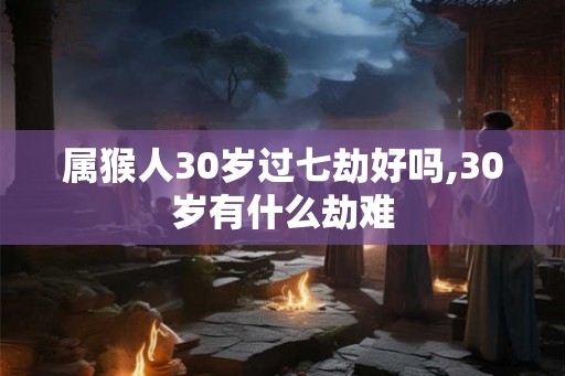 属猴人30岁过七劫好吗,30岁有什么劫难