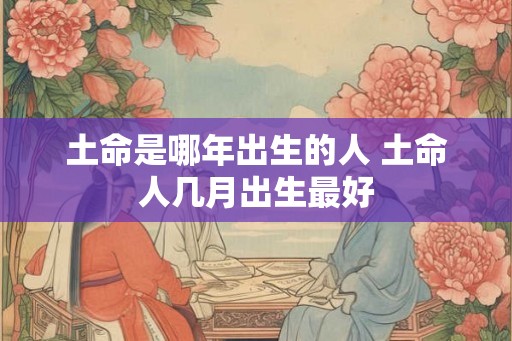 土命是哪年出生的人 土命人几月出生最好