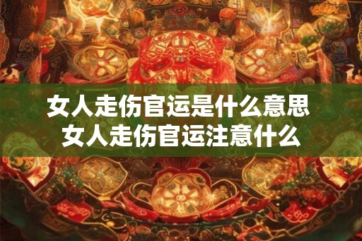 女人走伤官运是什么意思 女人走伤官运注意什么