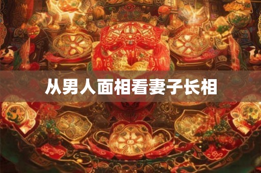 从男人面相看妻子长相 从男人面相看妻子长相