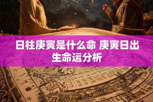 日柱庚寅是什么命 庚寅日出生命运分析