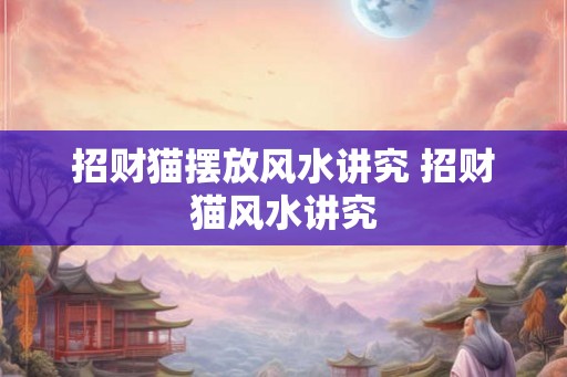 招财猫摆放风水讲究 招财猫风水讲究