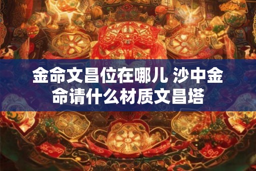 金命文昌位在哪儿 沙中金命请什么材质文昌塔