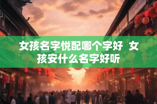 女孩名字悦配哪个字好  女孩安什么名字好听