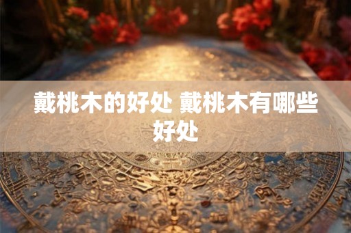 戴桃木的好处 戴桃木有哪些好处