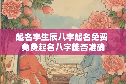 起名字生辰八字起名免费 免费起名八字能否准确