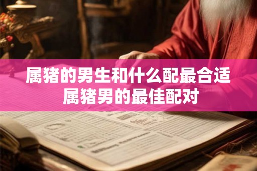 属猪的男生和什么配最合适 属猪男的最佳配对