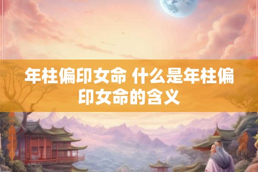 年柱偏印女命 什么是年柱偏印女命的含义