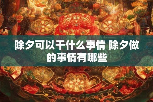 除夕可以干什么事情 除夕做的事情有哪些